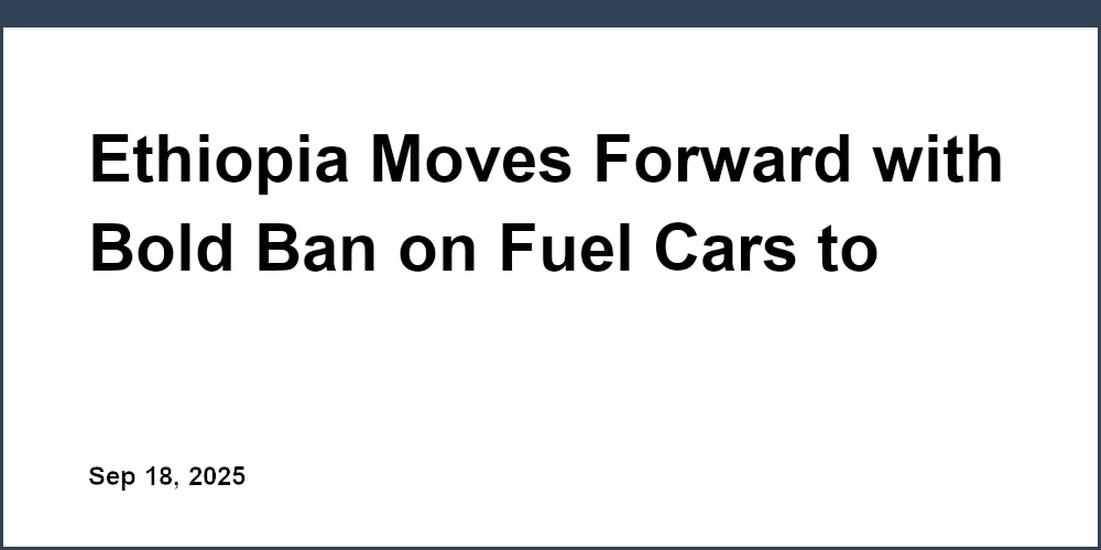 Ethiopia Moves Forward with Bold Ban on Fuel Cars to Boost EV Adoption