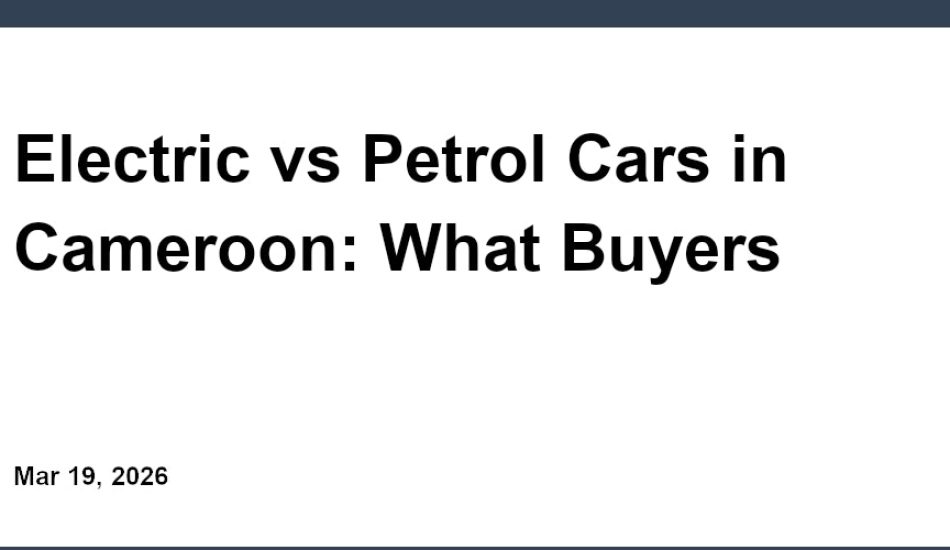 Electric vs Petrol Cars in Cameroon: What Buyers Should Know