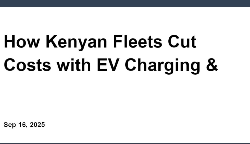 How Kenyan Fleets Cut Costs with EV Charging & Maintenance