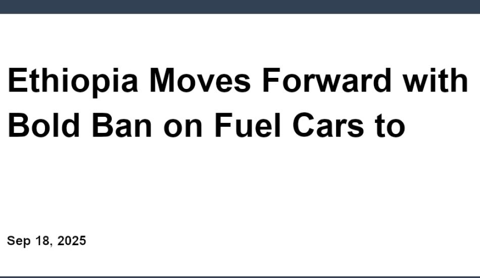Ethiopia Moves Forward with Bold Ban on Fuel Cars to Boost EV Adoption